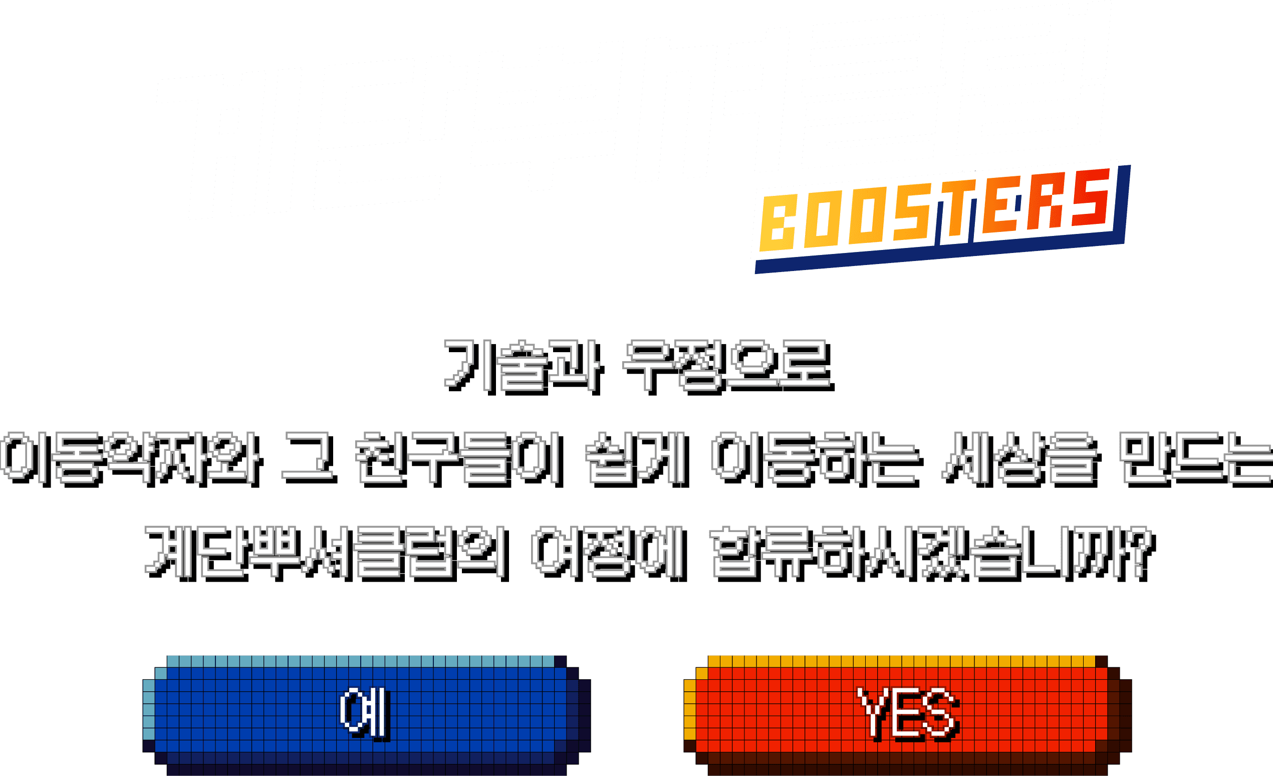 계단뿌셔클럽 BOOSTERS — 기술과 우정으로 이동약자와 그 친구들이 쉽게 이동하는 세상을 만드는 계단뿌셔클럽의 여정에 합류하시겠습니까? 예 / YES